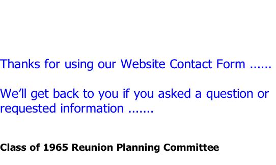 Thanks for using our Website Contact Form ......   We’ll get back to you if you asked a question or  requested information .......   Class of 1965 Reunion Planning Committee